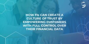 How FIs Can Create a Culture of Trust by Empowering Customers with Full Control Over Their Financial Data
