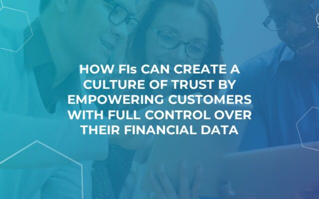 How FIs Can Create a Culture of Trust by Empowering Customers with Full Control Over Their Financial Data